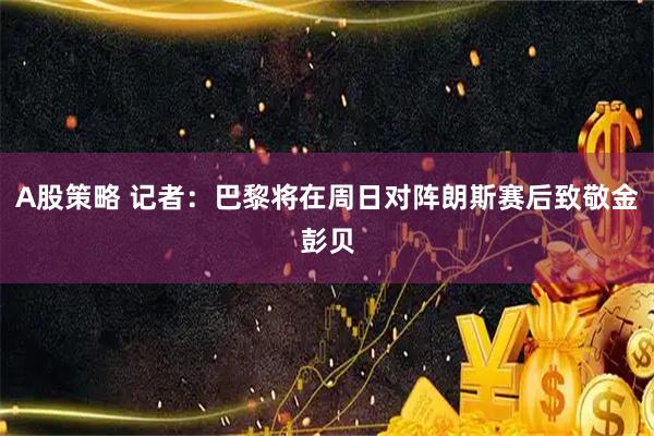 A股策略 记者：巴黎将在周日对阵朗斯赛后致敬金彭贝
