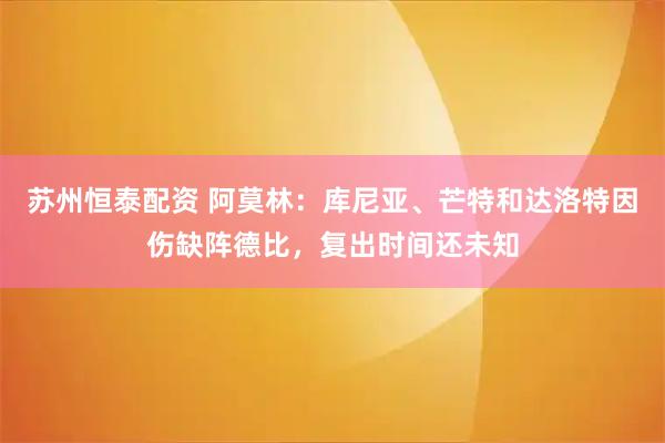 苏州恒泰配资 阿莫林：库尼亚、芒特和达洛特因伤缺阵德比，复出时间还未知