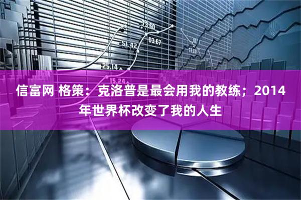 信富网 格策：克洛普是最会用我的教练；2014年世界杯改变了我的人生