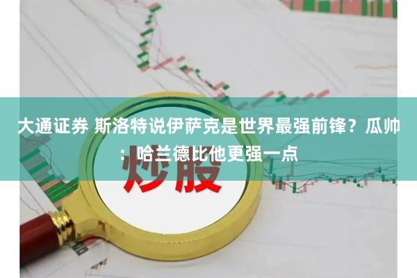 大通证券 斯洛特说伊萨克是世界最强前锋？瓜帅：哈兰德比他更强一点
