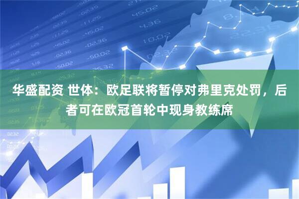 华盛配资 世体：欧足联将暂停对弗里克处罚，后者可在欧冠首轮中现身教练席