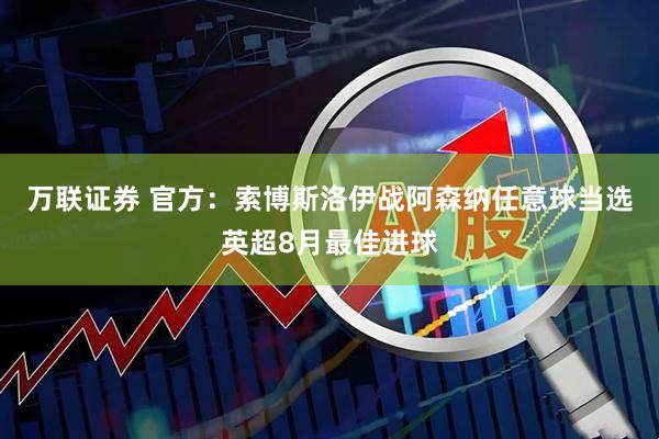 万联证券 官方：索博斯洛伊战阿森纳任意球当选英超8月最佳进球