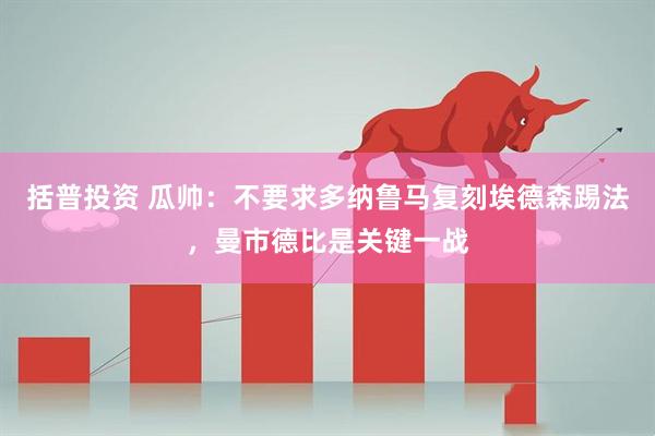 括普投资 瓜帅：不要求多纳鲁马复刻埃德森踢法，曼市德比是关键一战
