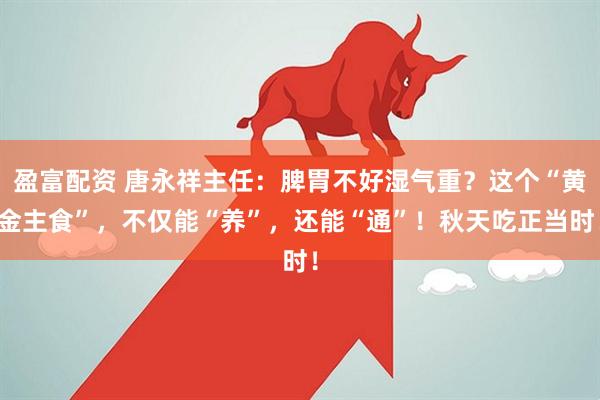 盈富配资 唐永祥主任：脾胃不好湿气重？这个“黄金主食”，不仅能“养”，还能“通”！秋天吃正当时！