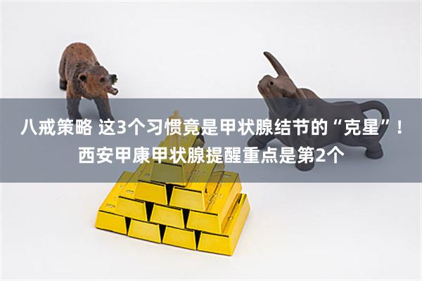 八戒策略 这3个习惯竟是甲状腺结节的“克星”！西安甲康甲状腺提醒重点是第2个