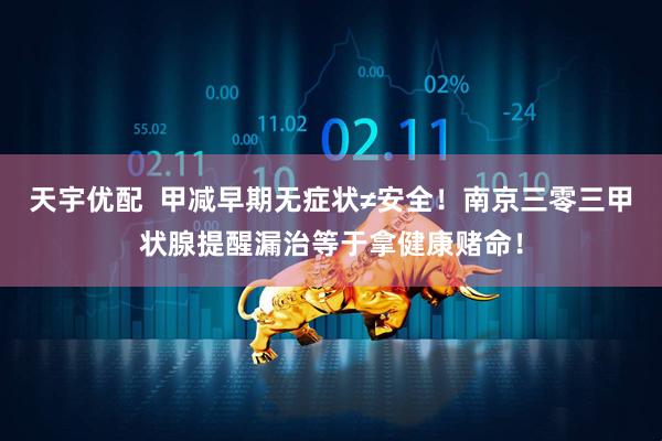 天宇优配  甲减早期无症状≠安全！南京三零三甲状腺提醒漏治等于拿健康赌命！