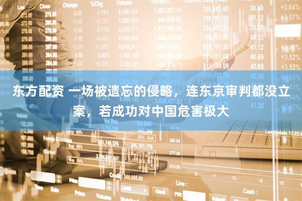 东方配资 一场被遗忘的侵略，连东京审判都没立案，若成功对中国危害极大