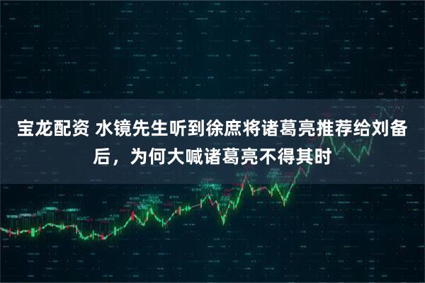 宝龙配资 水镜先生听到徐庶将诸葛亮推荐给刘备后，为何大喊诸葛亮不得其时