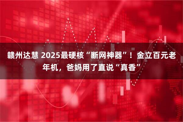 赣州达慧 2025最硬核“断网神器”！金立百元老年机，爸妈用了直说“真香”