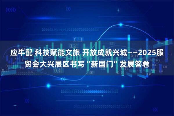应牛配 科技赋能文旅 开放成就兴城——2025服贸会大兴展区书写“新国门”发展答卷