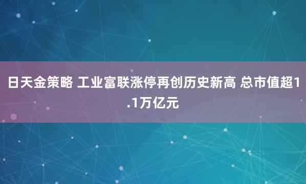 日天金策略 工业富联涨停再创历史新高 总市值超1.1万亿元
