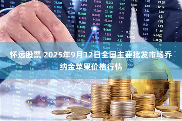 怀远股票 2025年9月12日全国主要批发市场乔纳金苹果价格行情