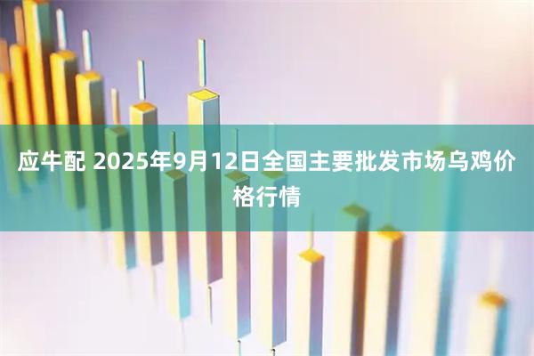应牛配 2025年9月12日全国主要批发市场乌鸡价格行情