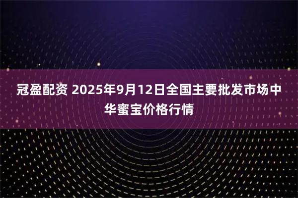冠盈配资 2025年9月12日全国主要批发市场中华蜜宝价格行情
