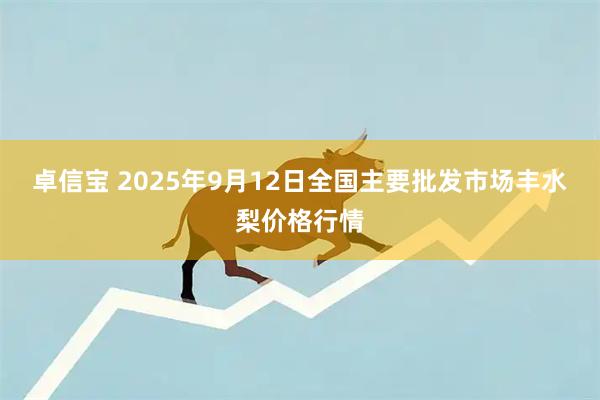 卓信宝 2025年9月12日全国主要批发市场丰水梨价格行情