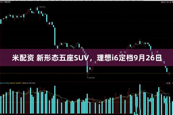 米配资 新形态五座SUV，理想i6定档9月26日