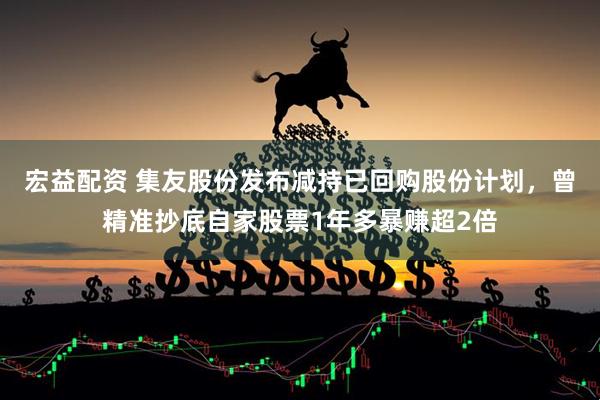 宏益配资 集友股份发布减持已回购股份计划，曾精准抄底自家股票1年多暴赚超2倍