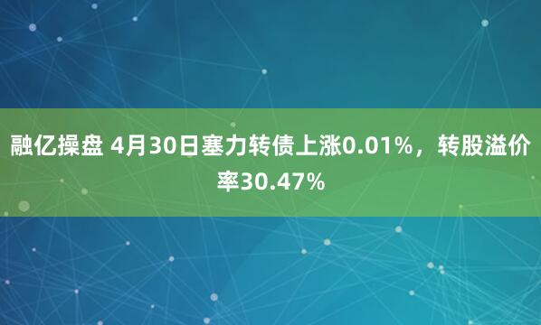 融亿操盘 4月30日塞力转债上涨0.01%，转股溢价率30.47%