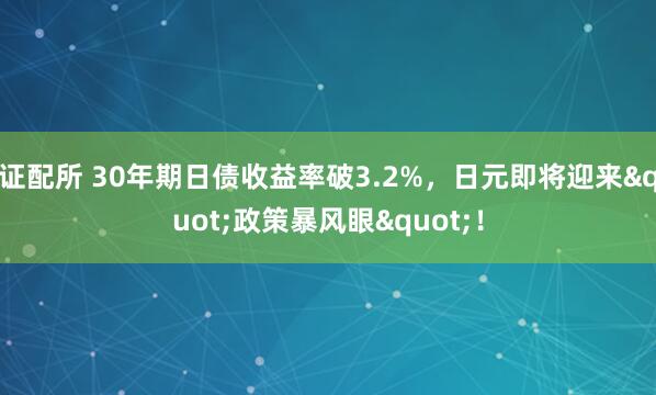 证配所 30年期日债收益率破3.2%，日元即将迎来&quot;政策暴风眼&quot;！