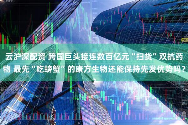 云沪深配资 跨国巨头接连数百亿元“扫货”双抗药物 最先“吃螃蟹”的康方生物还能保持先发优势吗？