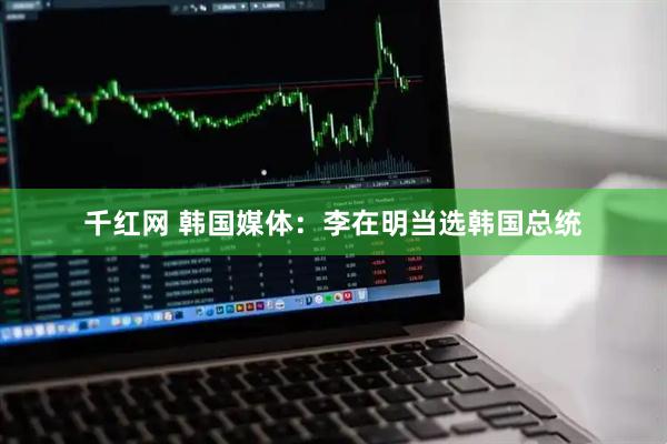 千红网 韩国媒体：李在明当选韩国总统