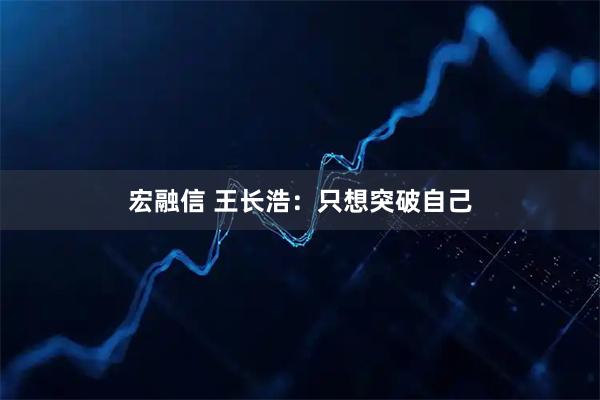 宏融信 王长浩：只想突破自己