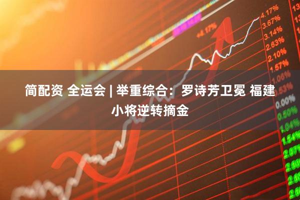 简配资 全运会&#32;|&#32;举重综合：罗诗芳卫冕&#32;福建小将逆转摘金