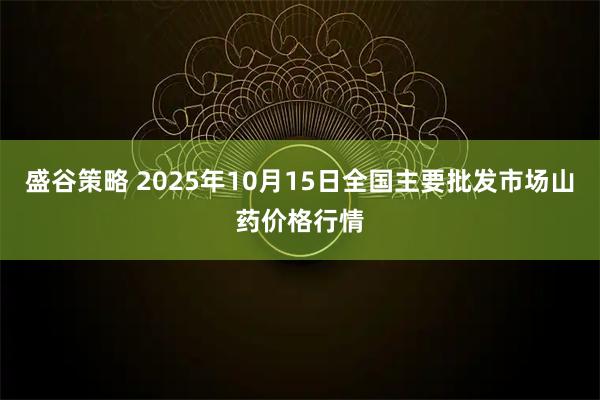 盛谷策略 2025年10月15日全国主要批发市场山药价格行情