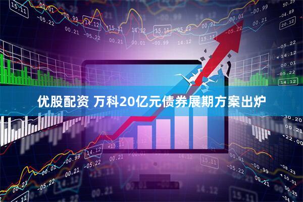 优股配资 万科20亿元债券展期方案出炉