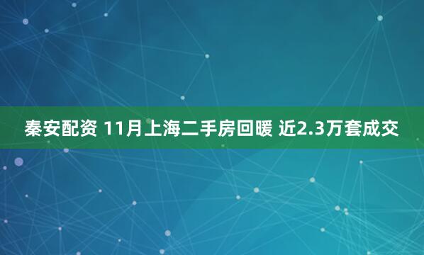 秦安配资 11月上海二手房回暖 近2.3万套成交