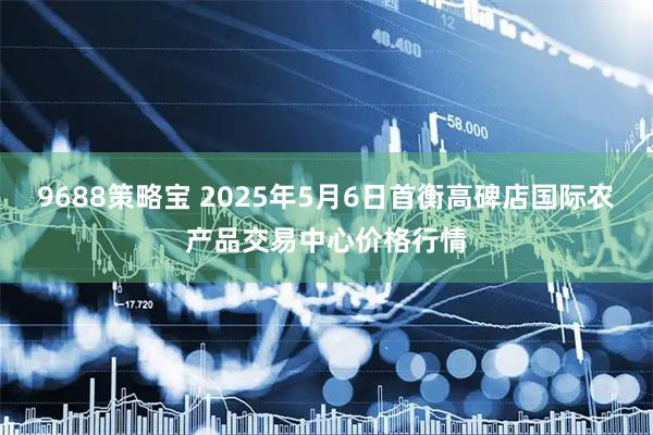 9688策略宝 2025年5月6日首衡高碑店国际农产品交易中心价格行情