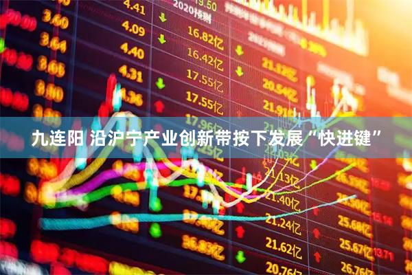 九连阳 沿沪宁产业创新带按下发展“快进键”