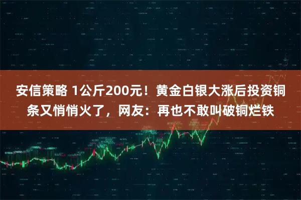 安信策略 1公斤200元！黄金白银大涨后投资铜条又悄悄火了，网友：再也不敢叫破铜烂铁