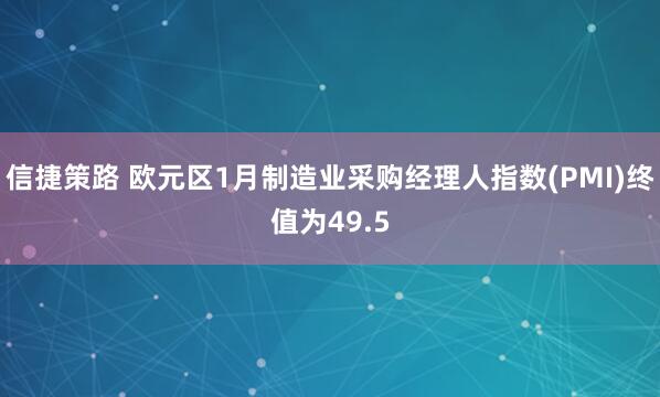 信捷策路 欧元区1月制造业采购经理人指数(PMI)终值为49.5