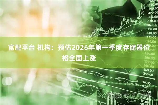 富配平台 机构：预估2026年第一季度存储器价格全面上涨