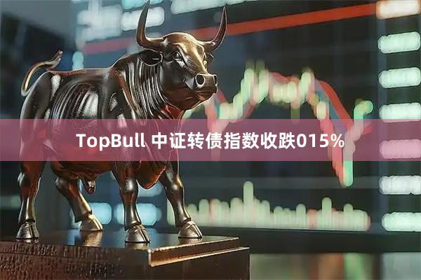 TopBull 中证转债指数收跌015%