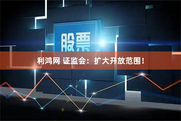 利鸿网 证监会：扩大开放范围！