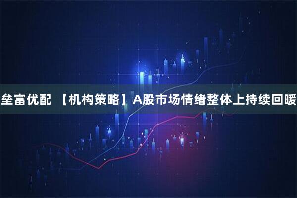 垒富优配 【机构策略】A股市场情绪整体上持续回暖