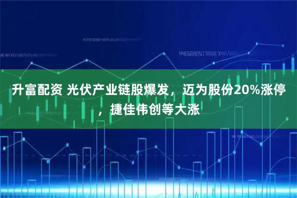 升富配资 光伏产业链股爆发，迈为股份20%涨停，捷佳伟创等大涨