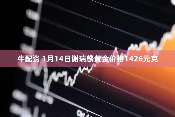 牛配资 1月14日谢瑞麟黄金价格1426元克