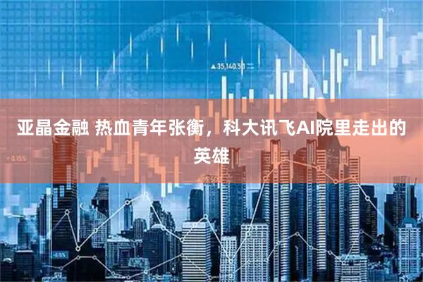 亚晶金融 热血青年张衡，科大讯飞AI院里走出的英雄