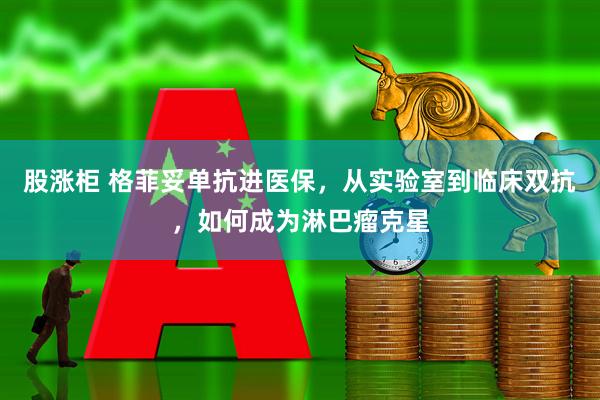 股涨柜 格菲妥单抗进医保，从实验室到临床双抗，如何成为淋巴瘤克星