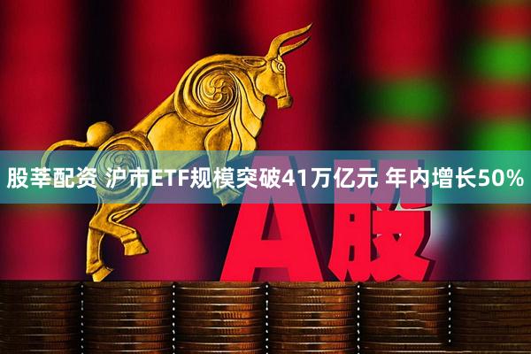 股莘配资 沪市ETF规模突破41万亿元 年内增长50%