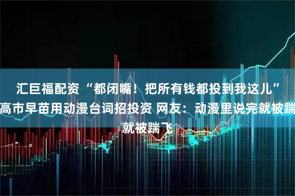 汇巨福配资 “都闭嘴！把所有钱都投到我这儿”！高市早苗用动漫台词招投资 网友：动漫里说完就被踹飞