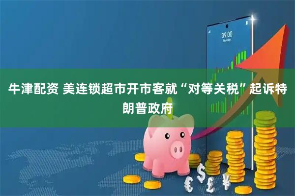 牛津配资 美连锁超市开市客就“对等关税”起诉特朗普政府