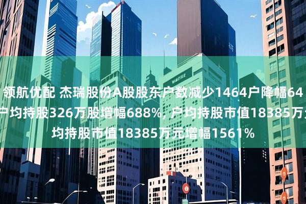 领航优配 杰瑞股份A股股东户数减少1464户降幅644%, 流通A股户均持股326万股增幅688%, 户均持股市值18385万元增幅1561%