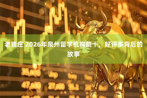 老钱庄 2026年泉州留学机构前十，好评多背后的故事