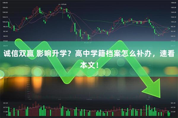 诚信双赢 影响升学？高中学籍档案怎么补办，速看本文！