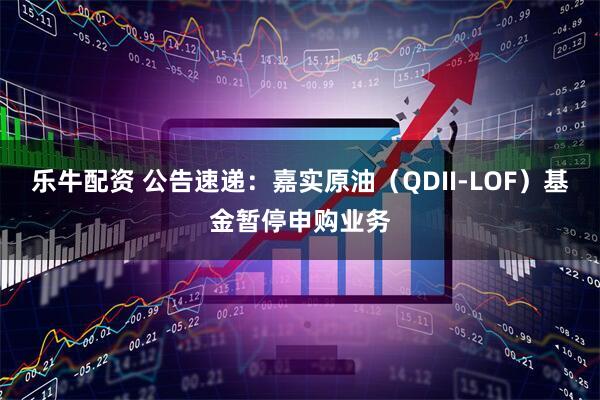 乐牛配资 公告速递：嘉实原油（QDII-LOF）基金暂停申购业务