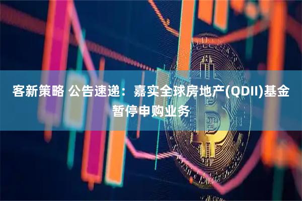 客新策略 公告速递：嘉实全球房地产(QDII)基金暂停申购业务
